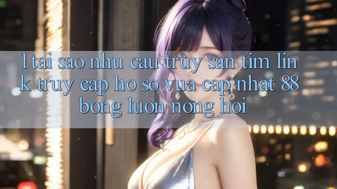 1. Tại Sao Nhu Cầu Truy săn tìm Link Truy cập hồ sơ Vừa cập nhật 88bong Luôn Nóng Hổi?