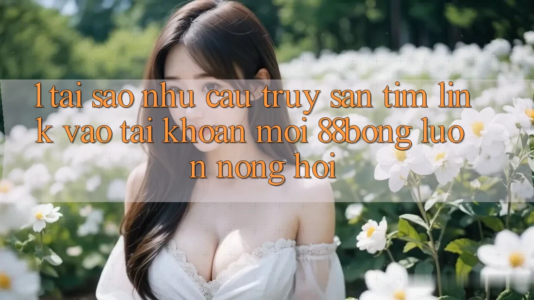 1. Tại Sao Nhu Cầu Truy săn tìm Link Vào tài khoản Mới 88bong Luôn Nóng Hổi? 1. Tại Sao Nhu Cầu Truy săn tìm Link Vào tài khoản Mới 88bong Luôn Nóng Hổi?