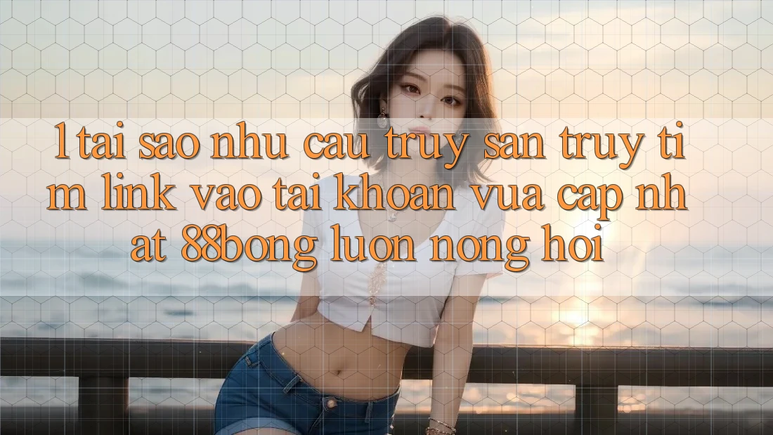 1. Tại Sao Nhu Cầu Truy săn truy tìm Link Vào tài khoản Vừa cập nhật 88bong Luôn Nóng Hổi?
