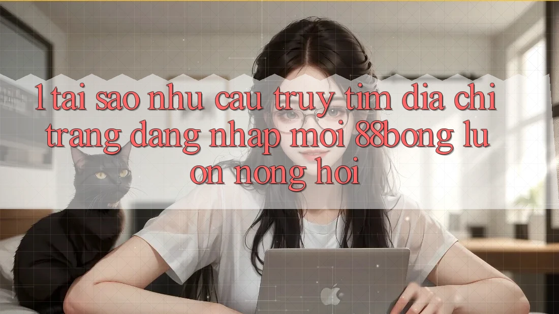 1. Tại Sao Nhu Cầu Truy tìm Địa chỉ trang Đăng Nhập Mới 88bong Luôn Nóng Hổi?