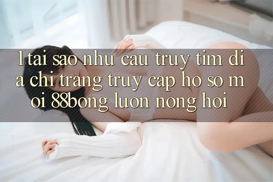 1. Tại Sao Nhu Cầu Truy tìm Địa chỉ trang Truy cập hồ sơ Mới 88bong Luôn Nóng Hổi?