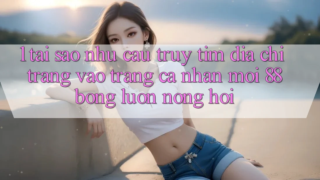 1. Tại Sao Nhu Cầu Truy tìm Địa chỉ trang Vào trang cá nhân Mới 88bong Luôn Nóng Hổi? 1. Tại Sao Nhu Cầu Truy tìm Địa chỉ trang Vào trang cá nhân Mới 88bong Luôn Nóng Hổi?