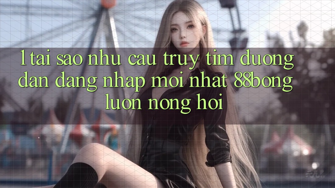 1. Tại Sao Nhu Cầu Truy tìm Đường dẫn Đăng Nhập Mới nhất 88bong Luôn Nóng Hổi?