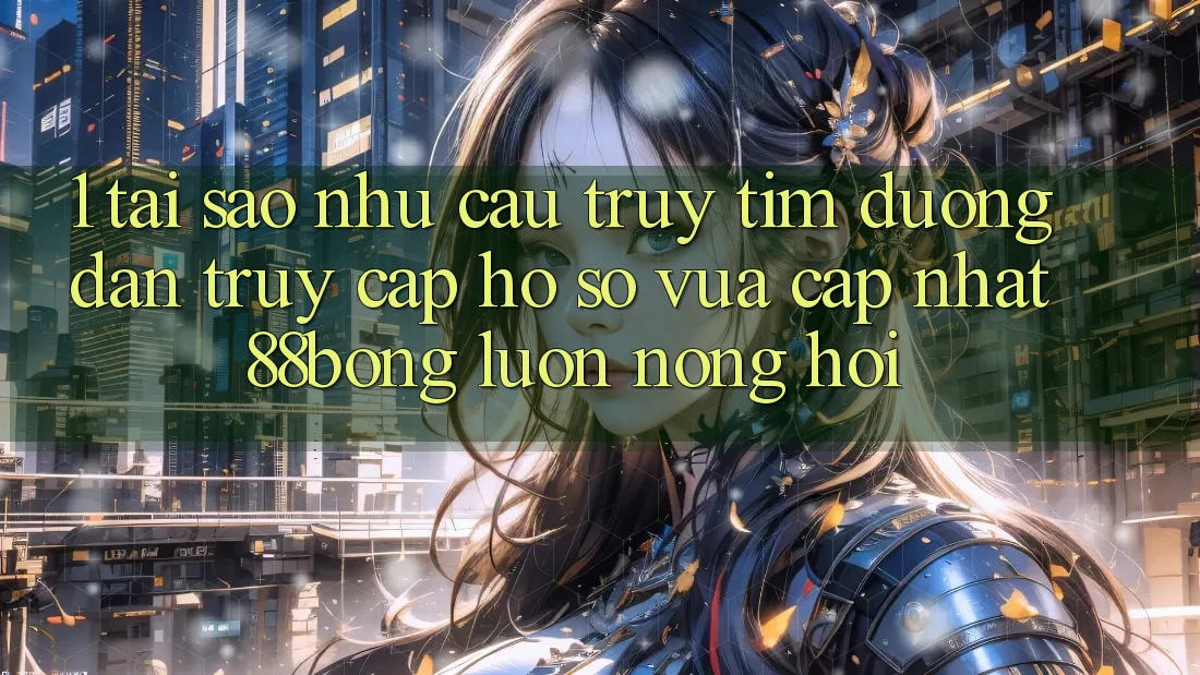 1. Tại Sao Nhu Cầu Truy tìm Đường dẫn Truy cập hồ sơ Vừa cập nhật 88bong Luôn Nóng Hổi?