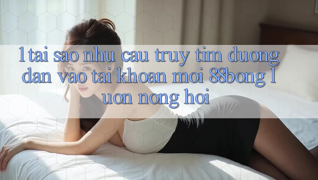 1. Tại Sao Nhu Cầu Truy tìm Đường dẫn Vào tài khoản Mới 88bong Luôn Nóng Hổi?