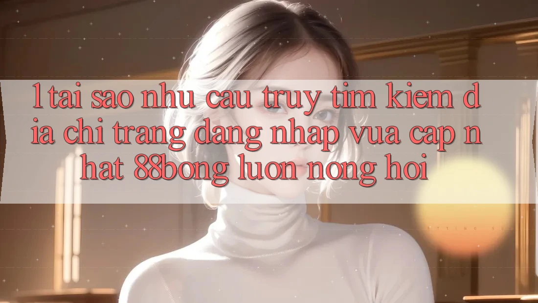 1. Tại Sao Nhu Cầu Truy tìm Kiếm Địa chỉ trang Đăng Nhập Vừa cập nhật 88bong Luôn Nóng Hổi?