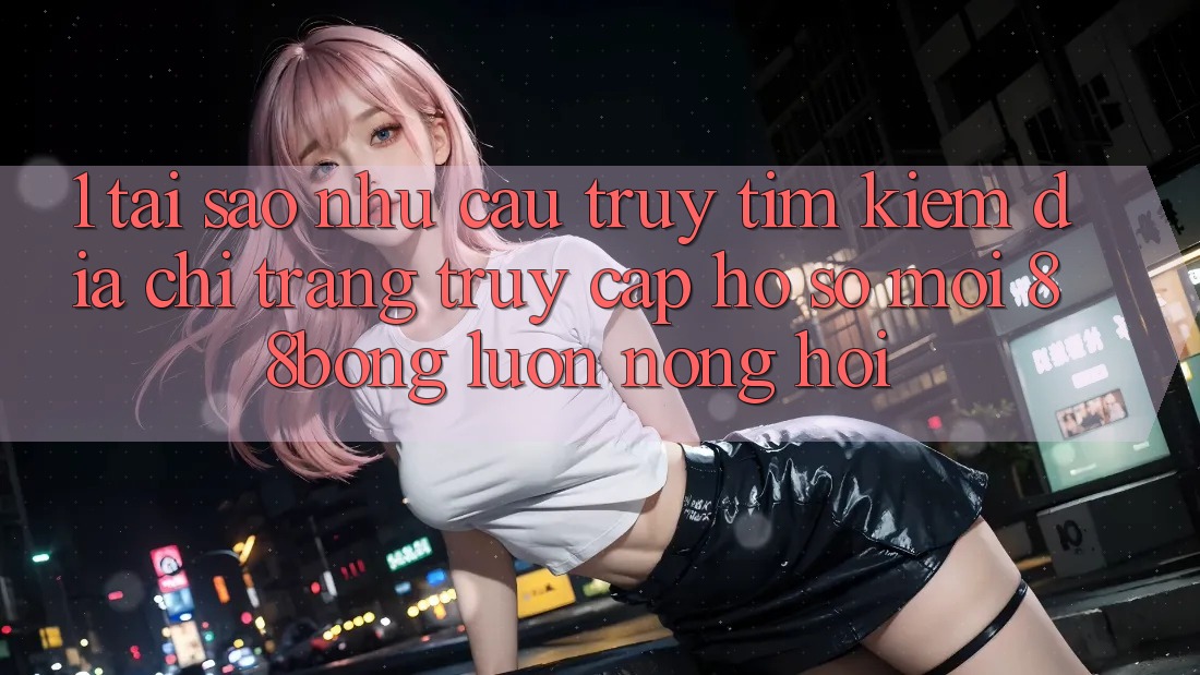 1. Tại Sao Nhu Cầu Truy tìm Kiếm Địa chỉ trang Truy cập hồ sơ Mới 88bong Luôn Nóng Hổi?