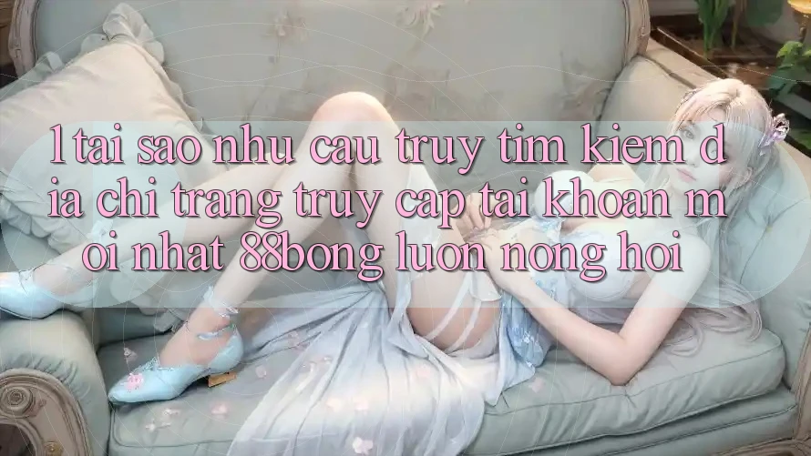1. Tại Sao Nhu Cầu Truy tìm Kiếm Địa chỉ trang Truy cập tài khoản Mới nhất 88bong Luôn Nóng Hổi? 1. Tại Sao Nhu Cầu Truy tìm Kiếm Địa chỉ trang Truy cập tài khoản Mới nhất 88bong Luôn Nóng Hổi?