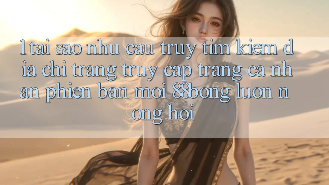 1. Tại Sao Nhu Cầu Truy tìm Kiếm Địa chỉ trang Truy cập trang cá nhân Phiên bản mới 88bong Luôn Nóng Hổi? 1. Tại Sao Nhu Cầu Truy tìm Kiếm Địa chỉ trang Truy cập trang cá nhân Phiên bản mới 88bong Luôn Nóng Hổi?