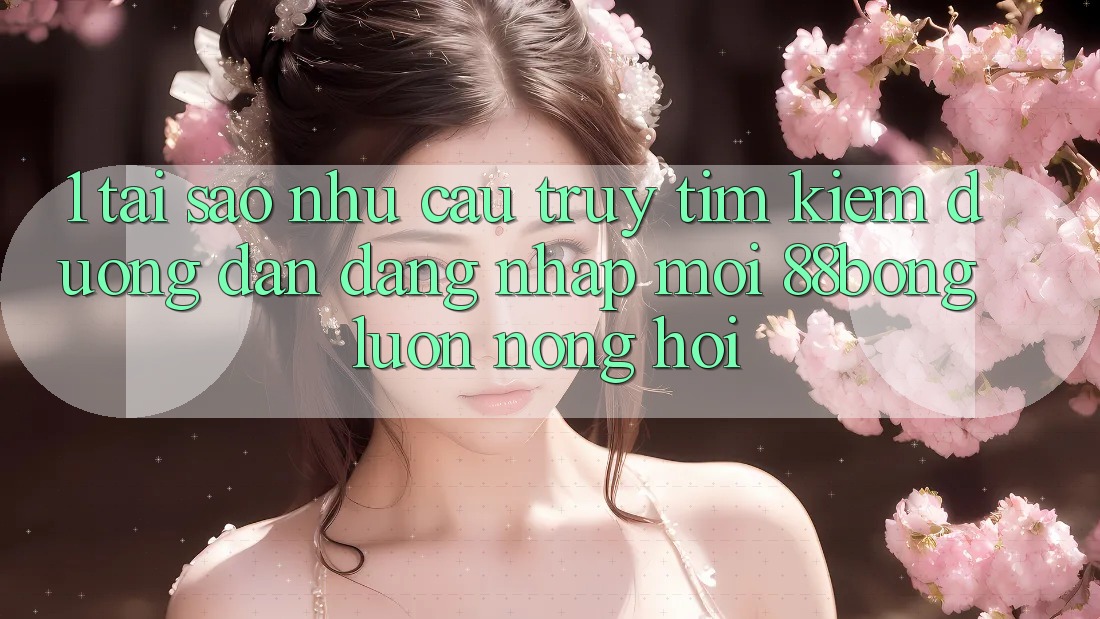 1. Tại Sao Nhu Cầu Truy tìm Kiếm Đường dẫn Đăng Nhập Mới 88bong Luôn Nóng Hổi? 1. Tại Sao Nhu Cầu Truy tìm Kiếm Đường dẫn Đăng Nhập Mới 88bong Luôn Nóng Hổi?