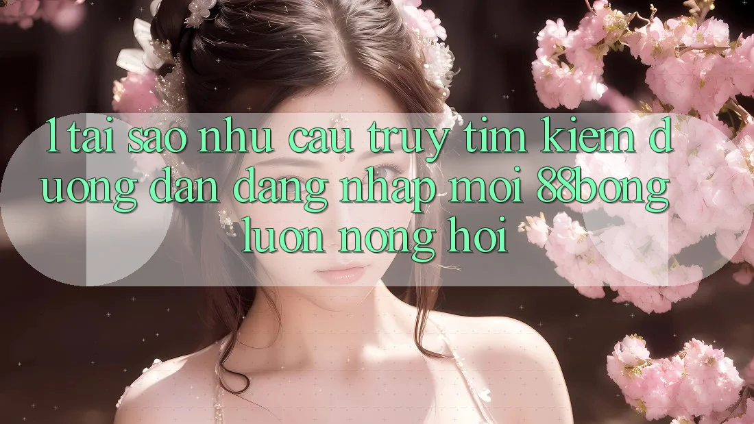 1. Tại Sao Nhu Cầu Truy tìm Kiếm Đường dẫn Đăng Nhập Mới 88bong Luôn Nóng Hổi?
