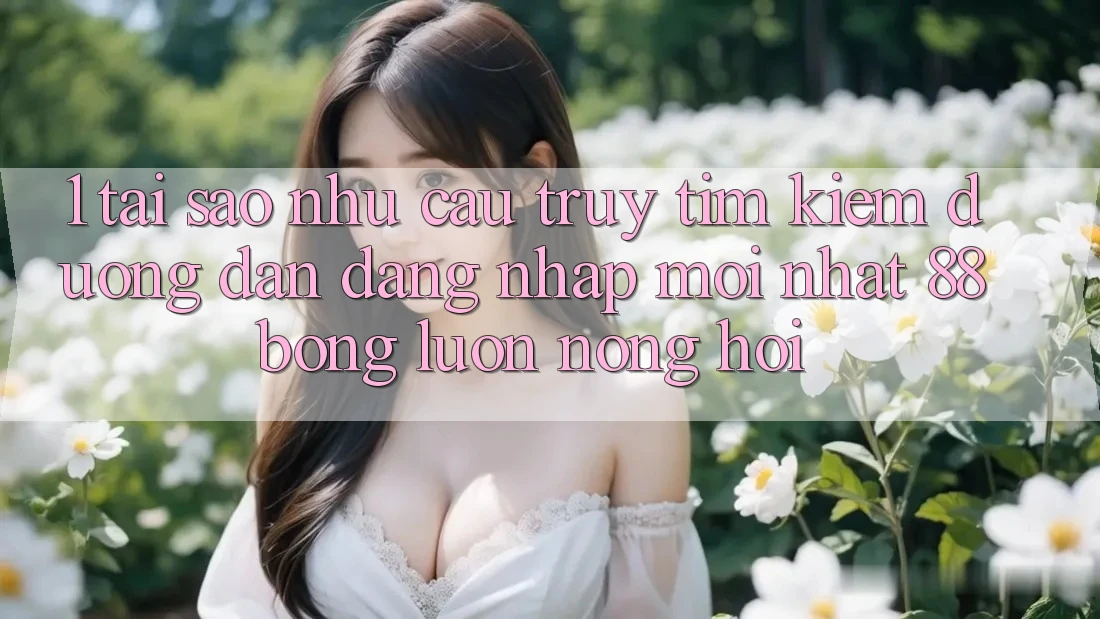 1. Tại Sao Nhu Cầu Truy tìm Kiếm Đường dẫn Đăng Nhập Mới nhất 88bong Luôn Nóng Hổi?