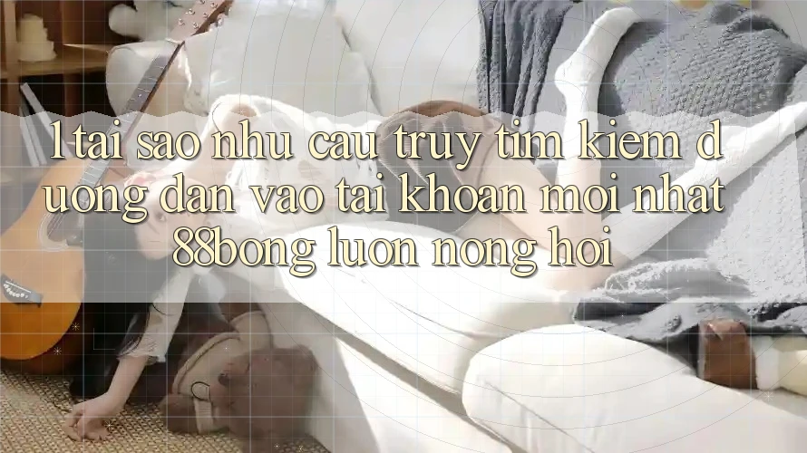 1. Tại Sao Nhu Cầu Truy tìm Kiếm Đường dẫn Vào tài khoản Mới nhất 88bong Luôn Nóng Hổi?
