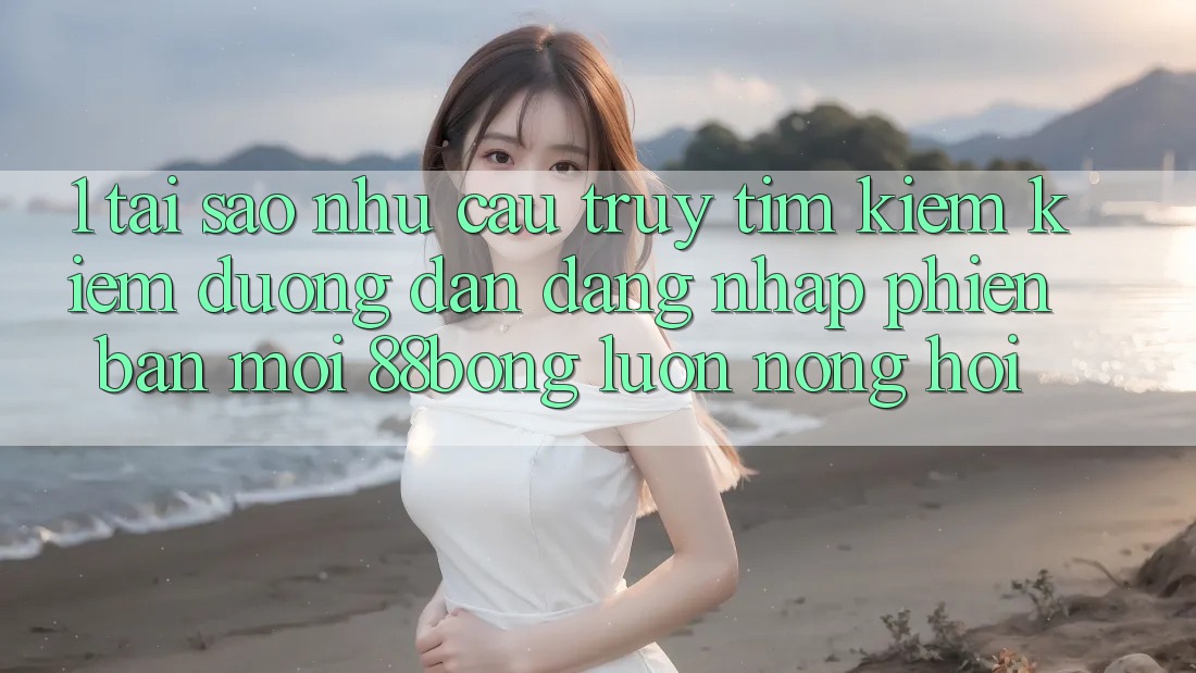 1. Tại Sao Nhu Cầu Truy tìm kiếm Kiếm Đường dẫn Đăng Nhập Phiên bản mới 88bong Luôn Nóng Hổi?