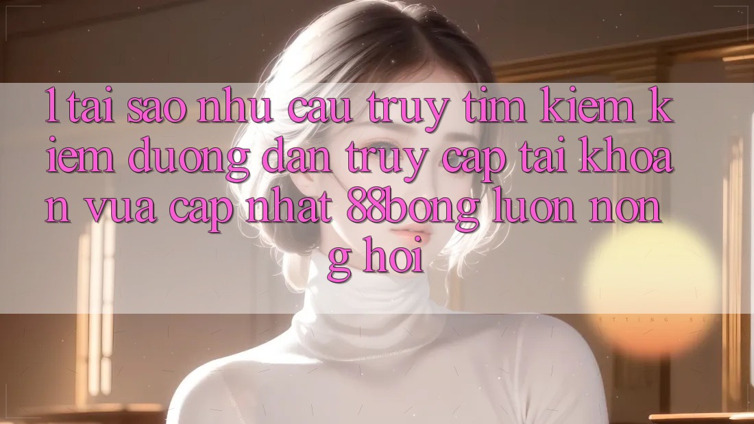 1. Tại Sao Nhu Cầu Truy tìm kiếm Kiếm Đường dẫn Truy cập tài khoản Vừa cập nhật 88bong Luôn Nóng Hổi?
