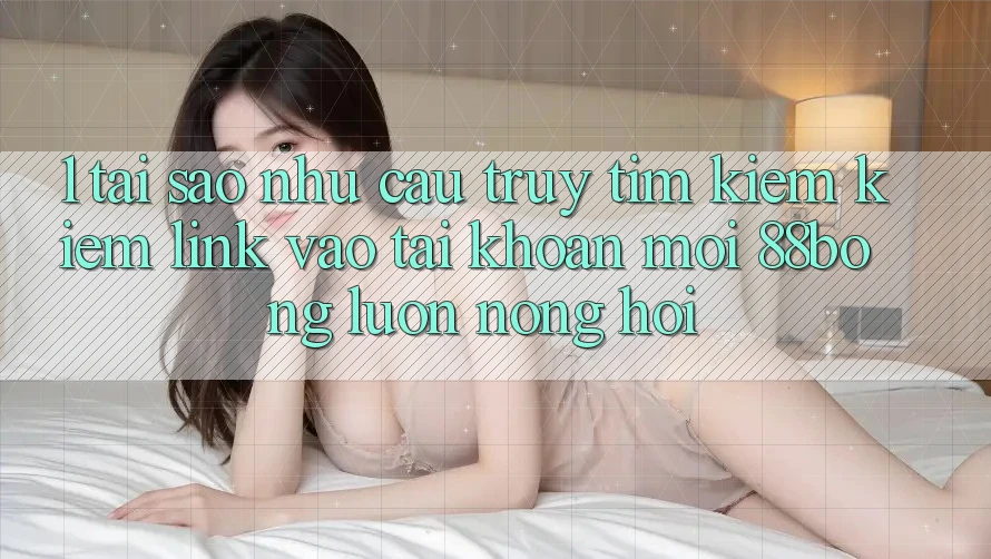 1. Tại Sao Nhu Cầu Truy tìm kiếm Kiếm Link Vào tài khoản Mới 88bong Luôn Nóng Hổi?