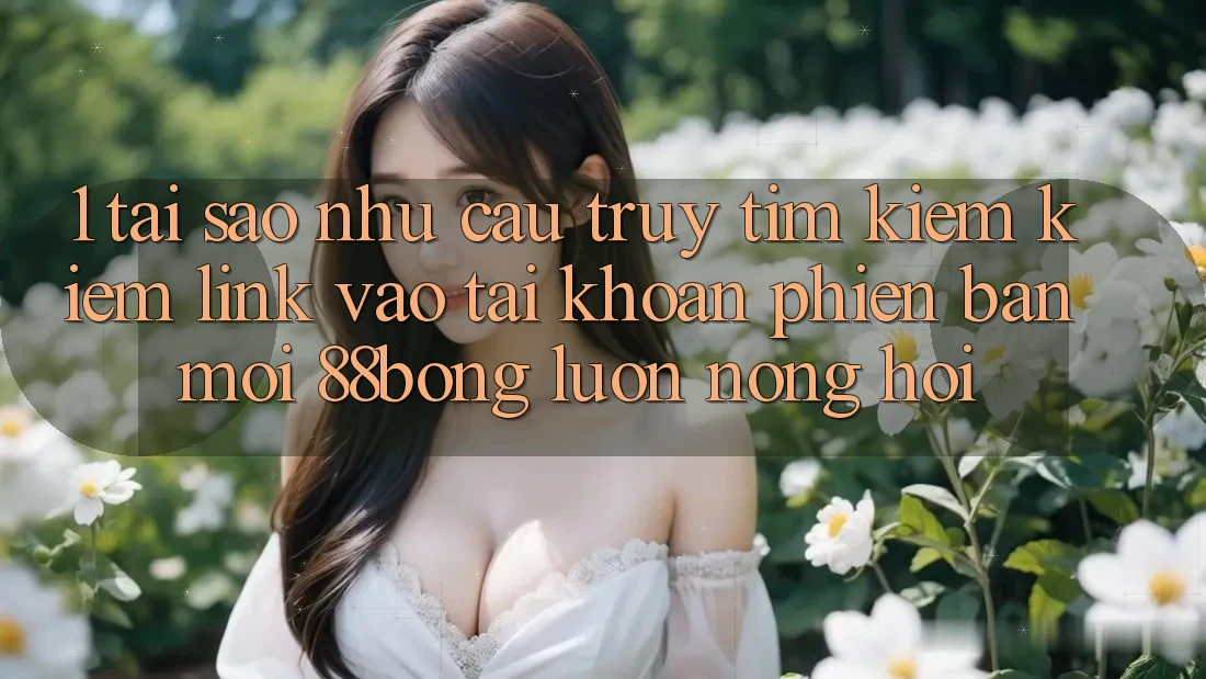 1. Tại Sao Nhu Cầu Truy tìm kiếm Kiếm Link Vào tài khoản Phiên bản mới 88bong Luôn Nóng Hổi?