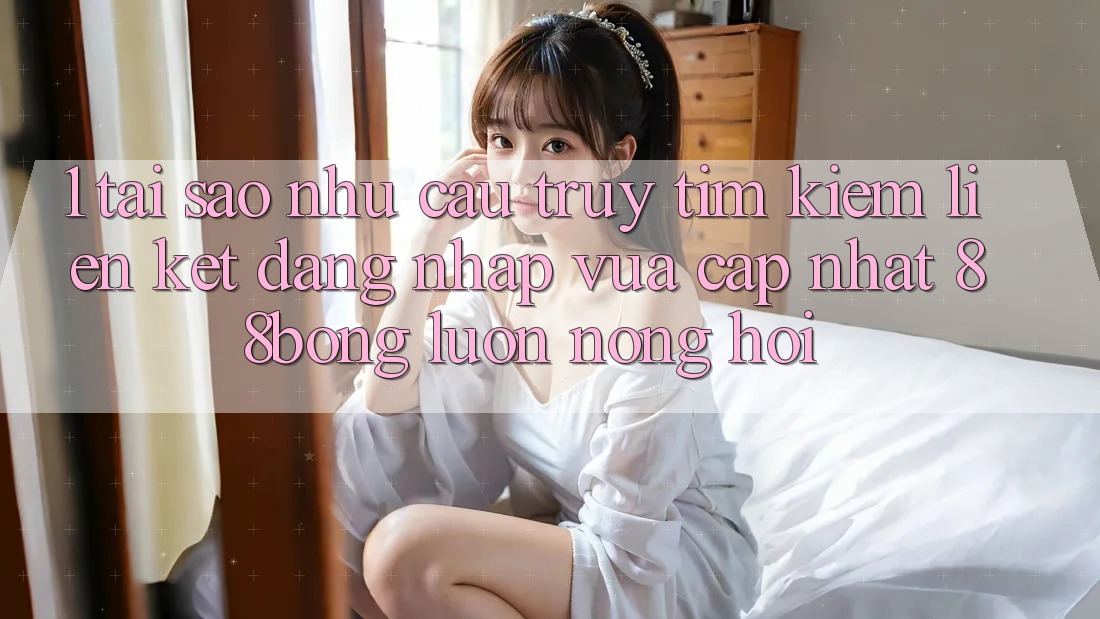 1. Tại Sao Nhu Cầu Truy tìm Kiếm Liên kết Đăng Nhập Vừa cập nhật 88bong Luôn Nóng Hổi?