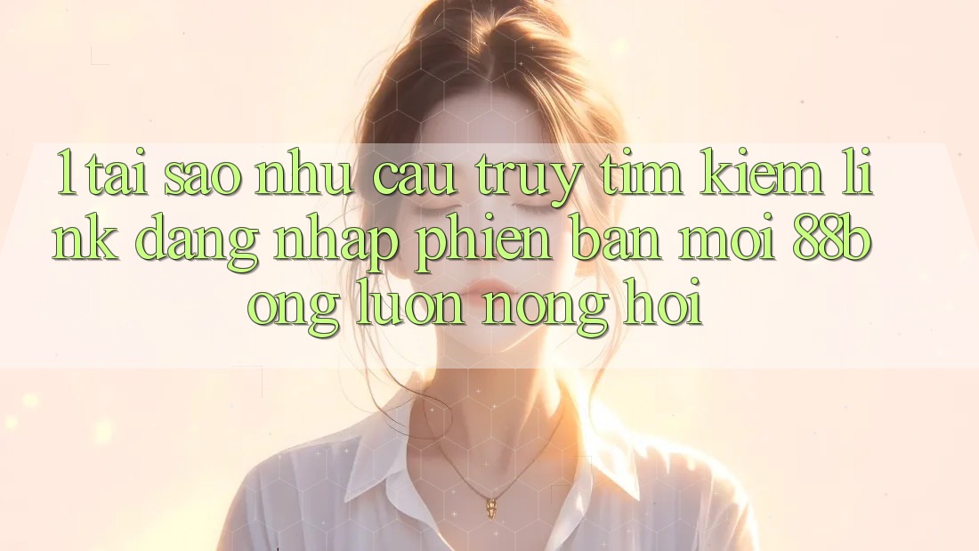 1. Tại Sao Nhu Cầu Truy tìm Kiếm Link Đăng nhập Phiên bản mới 88bong Luôn Nóng Hổi?