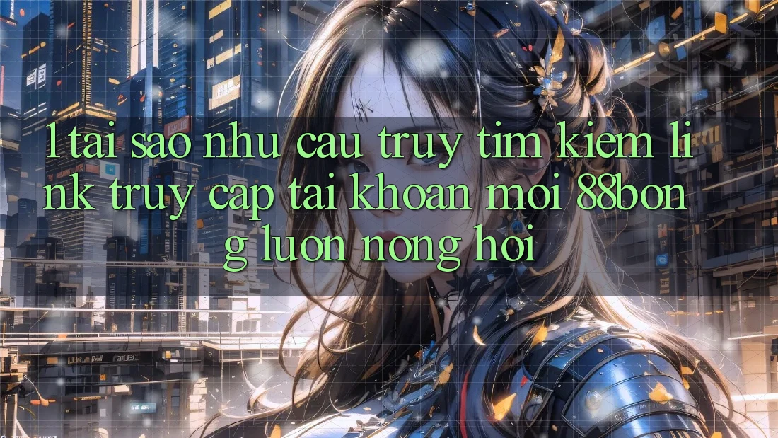 1. Tại Sao Nhu Cầu Truy tìm Kiếm Link Truy cập tài khoản Mới 88bong Luôn Nóng Hổi?