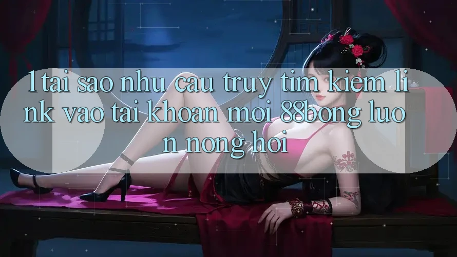1. Tại Sao Nhu Cầu Truy tìm Kiếm Link Vào tài khoản Mới 88bong Luôn Nóng Hổi? 1. Tại Sao Nhu Cầu Truy tìm Kiếm Link Vào tài khoản Mới 88bong Luôn Nóng Hổi?