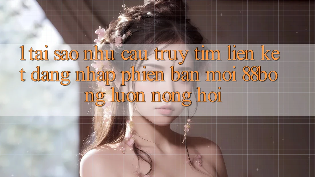 1. Tại Sao Nhu Cầu Truy tìm Liên kết Đăng Nhập Phiên bản mới 88bong Luôn Nóng Hổi? 1. Tại Sao Nhu Cầu Truy tìm Liên kết Đăng Nhập Phiên bản mới 88bong Luôn Nóng Hổi?
