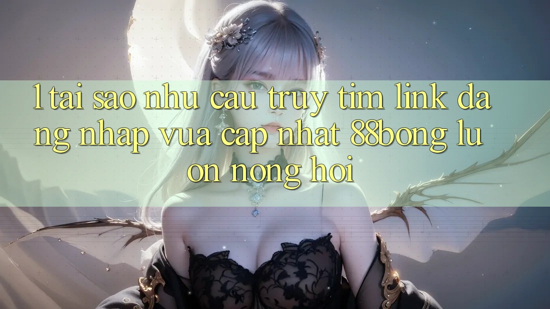 1. Tại Sao Nhu Cầu Truy tìm Link Đăng Nhập Vừa cập nhật 88bong Luôn Nóng Hổi?