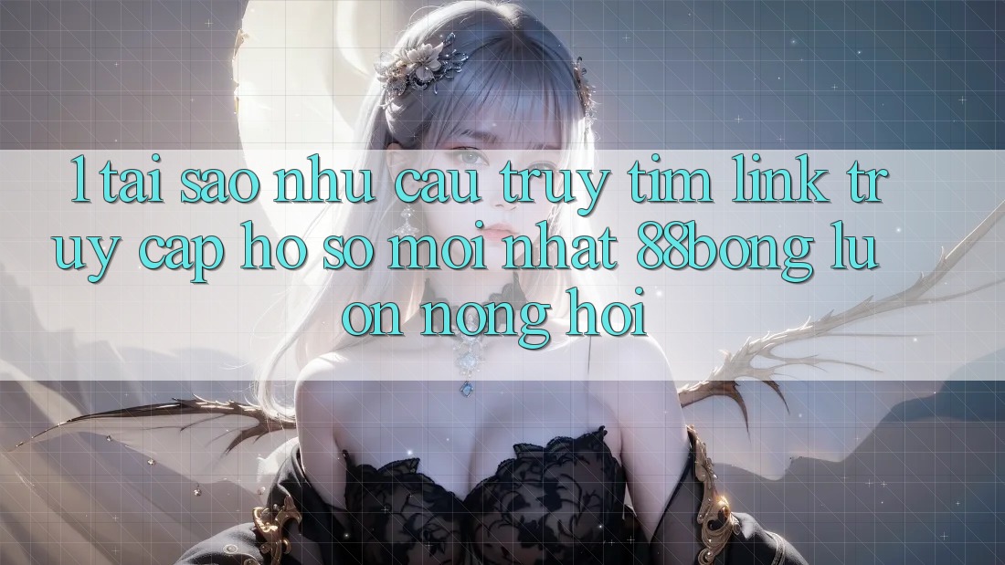 1. Tại Sao Nhu Cầu Truy tìm Link Truy cập hồ sơ Mới nhất 88bong Luôn Nóng Hổi?