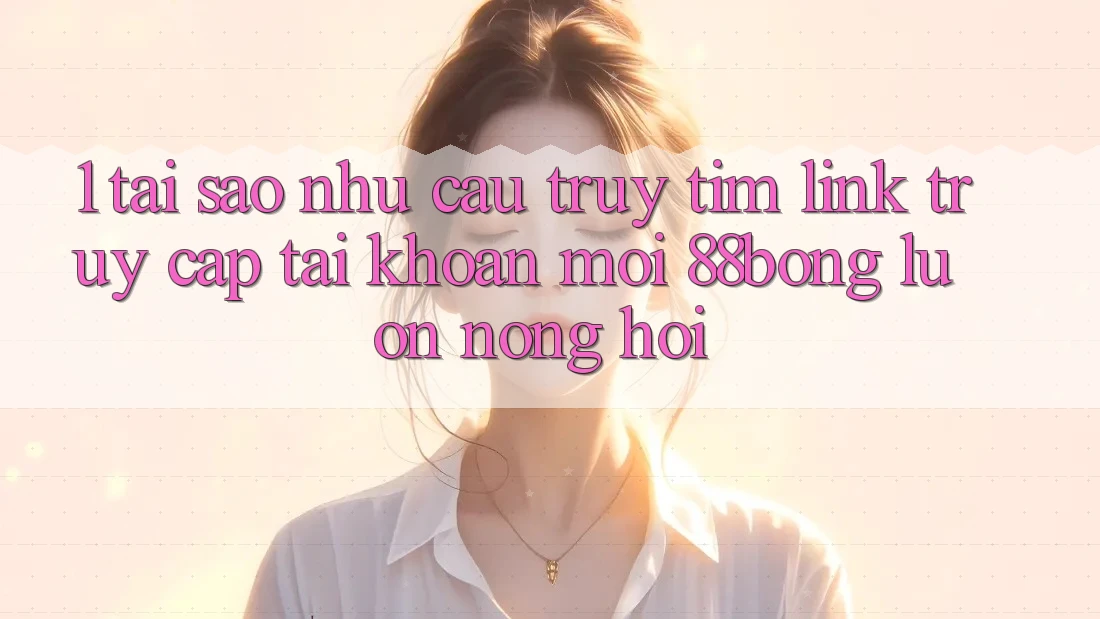 1. Tại Sao Nhu Cầu Truy tìm Link Truy cập tài khoản Mới 88bong Luôn Nóng Hổi?