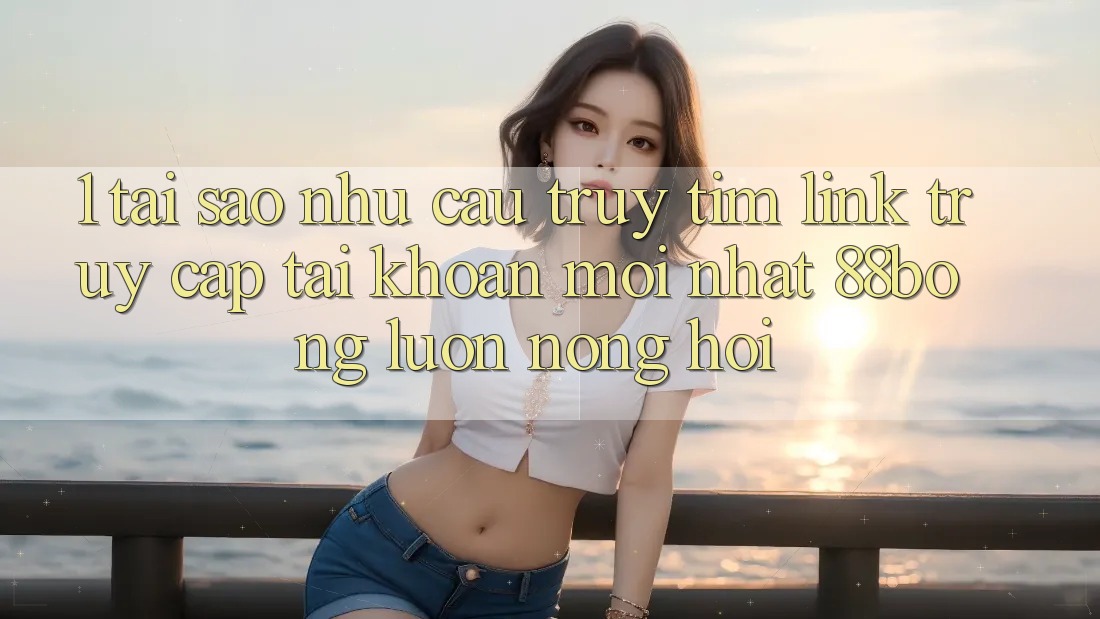 1. Tại Sao Nhu Cầu Truy tìm Link Truy cập tài khoản Mới nhất 88bong Luôn Nóng Hổi?