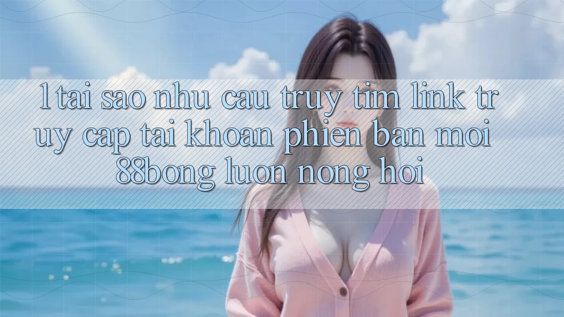 1. Tại Sao Nhu Cầu Truy tìm Link Truy cập tài khoản Phiên bản mới 88bong Luôn Nóng Hổi? 1. Tại Sao Nhu Cầu Truy tìm Link Truy cập tài khoản Phiên bản mới 88bong Luôn Nóng Hổi?