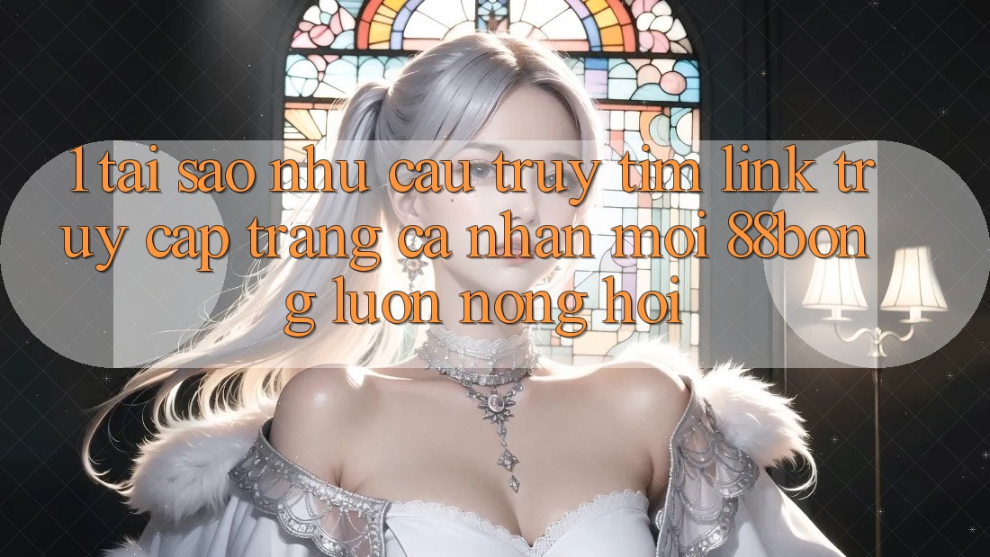 1. Tại Sao Nhu Cầu Truy tìm Link Truy cập trang cá nhân Mới 88bong Luôn Nóng Hổi?