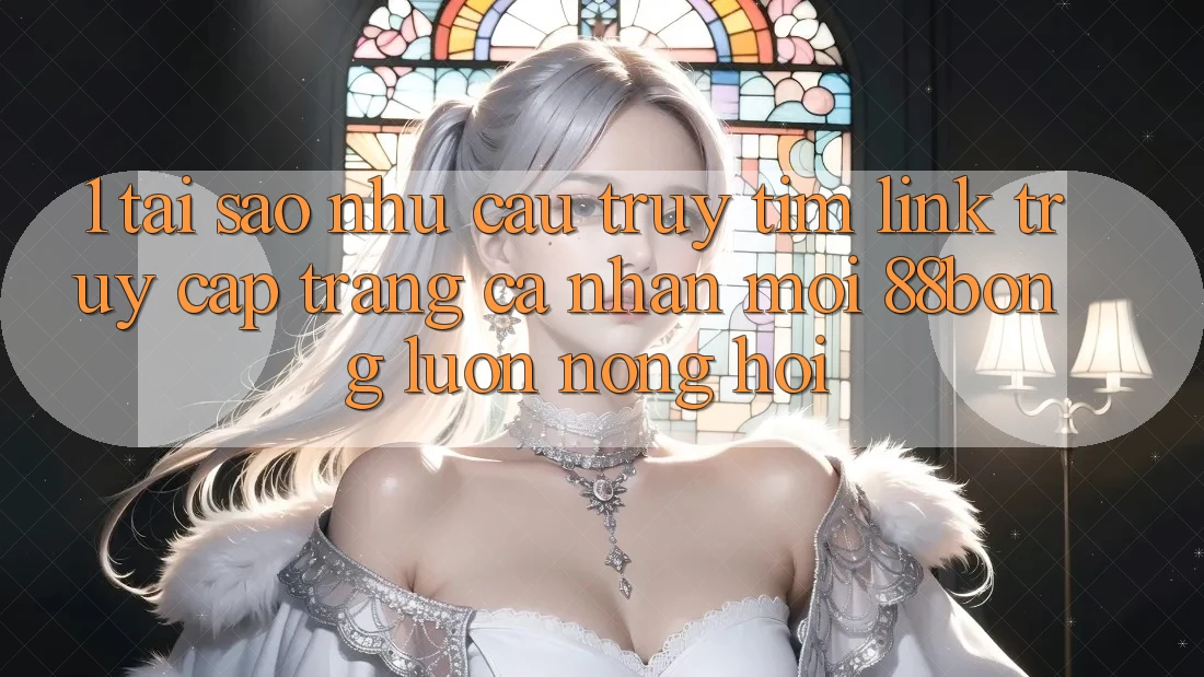 1. Tại Sao Nhu Cầu Truy tìm Link Truy cập trang cá nhân Mới 88bong Luôn Nóng Hổi?