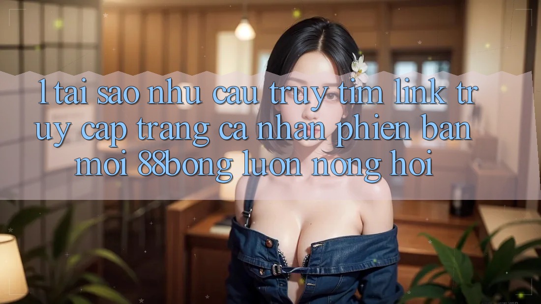 1. Tại Sao Nhu Cầu Truy tìm Link Truy cập trang cá nhân Phiên bản mới 88bong Luôn Nóng Hổi?