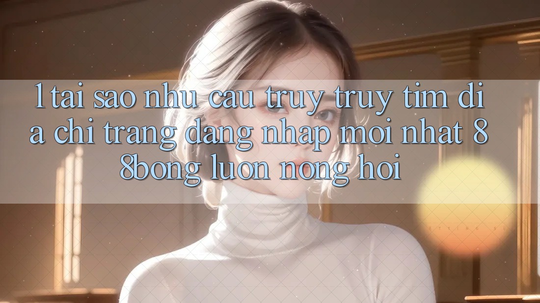 1. Tại Sao Nhu Cầu Truy truy tìm Địa chỉ trang Đăng Nhập Mới nhất 88bong Luôn Nóng Hổi? 1. Tại Sao Nhu Cầu Truy truy tìm Địa chỉ trang Đăng Nhập Mới nhất 88bong Luôn Nóng Hổi?