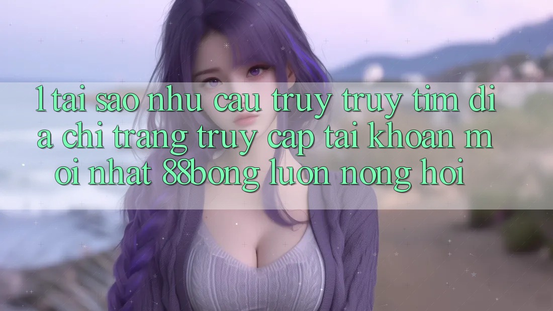 1. Tại Sao Nhu Cầu Truy truy tìm Địa chỉ trang Truy cập tài khoản Mới nhất 88bong Luôn Nóng Hổi?