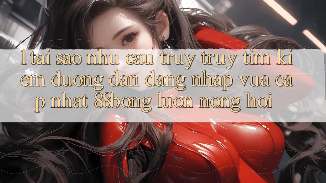 1. Tại Sao Nhu Cầu Truy truy tìm Kiếm Đường dẫn Đăng Nhập Vừa cập nhật 88bong Luôn Nóng Hổi? 1. Tại Sao Nhu Cầu Truy truy tìm Kiếm Đường dẫn Đăng Nhập Vừa cập nhật 88bong Luôn Nóng Hổi?
