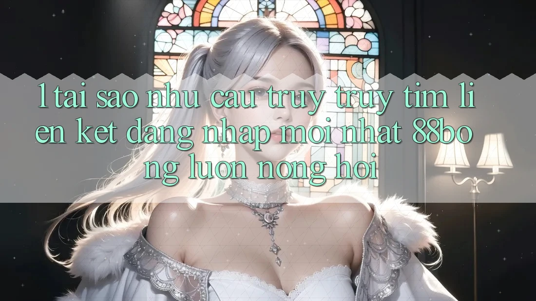 1. Tại Sao Nhu Cầu Truy truy tìm Liên kết Đăng Nhập Mới nhất 88bong Luôn Nóng Hổi?