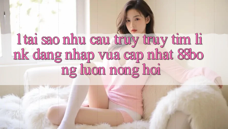 1. Tại Sao Nhu Cầu Truy truy tìm Link Đăng Nhập Vừa cập nhật 88bong Luôn Nóng Hổi?