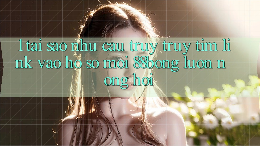 1. Tại Sao Nhu Cầu Truy truy tìm Link Vào hồ sơ Mới 88bong Luôn Nóng Hổi?
