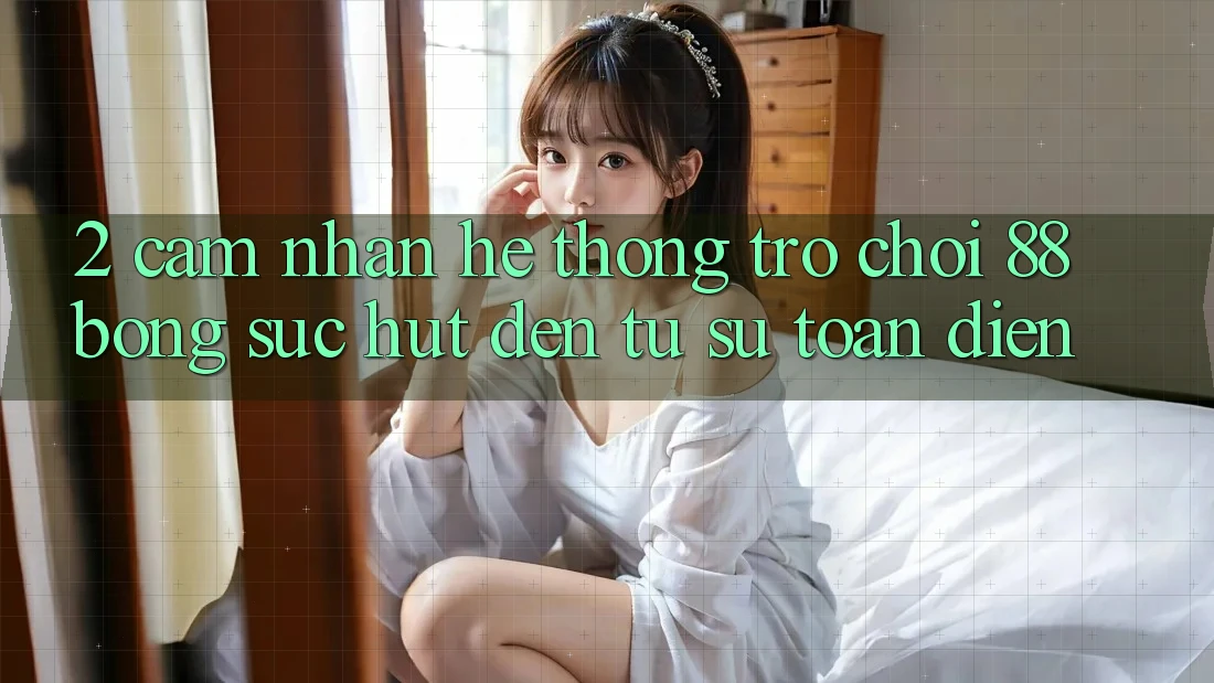 2. Cảm nhận Hệ thống Trò chơi 88bong: Sức Hút Đến Từ Sự Toàn Diện 2. Cảm nhận Hệ thống Trò chơi 88bong: Sức Hút Đến Từ Sự Toàn Diện