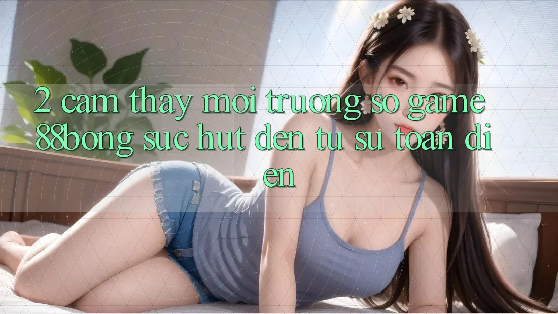 2. Cảm thấy Môi trường số Game 88bong: Sức Hút Đến Từ Sự Toàn Diện 2. Cảm thấy Môi trường số Game 88bong: Sức Hút Đến Từ Sự Toàn Diện