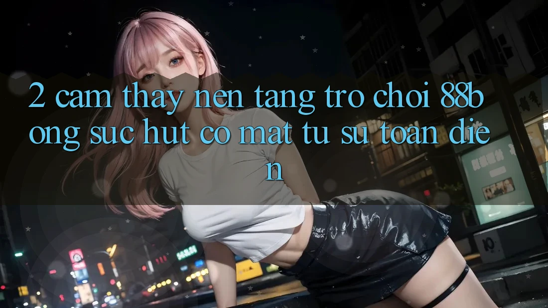 2. Cảm thấy Nền Tảng Trò chơi 88bong: Sức Hút Có mặt Từ Sự Toàn Diện 2. Cảm thấy Nền Tảng Trò chơi 88bong: Sức Hút Có mặt Từ Sự Toàn Diện