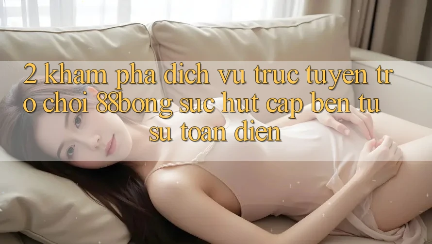 2. Khám Phá Dịch vụ trực tuyến Trò chơi 88bong: Sức Hút Cập bến Từ Sự Toàn Diện 2. Khám Phá Dịch vụ trực tuyến Trò chơi 88bong: Sức Hút Cập bến Từ Sự Toàn Diện