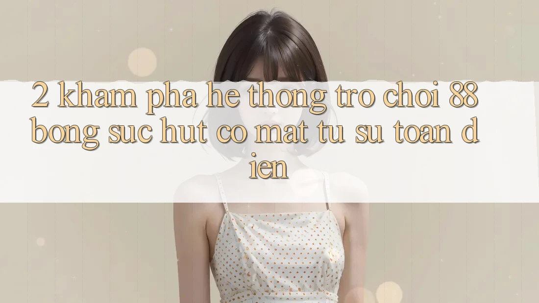 2. Khám Phá Hệ thống Trò chơi 88bong: Sức Hút Có mặt Từ Sự Toàn Diện 2. Khám Phá Hệ thống Trò chơi 88bong: Sức Hút Có mặt Từ Sự Toàn Diện