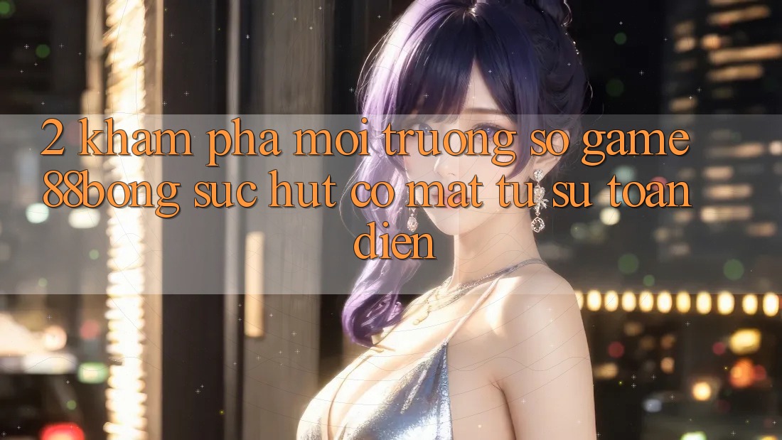 2. Khám Phá Môi trường số Game 88bong: Sức Hút Có mặt Từ Sự Toàn Diện