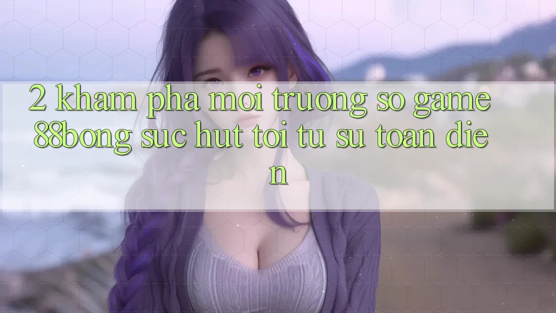 2. Khám Phá Môi trường số Game 88bong: Sức Hút Tới Từ Sự Toàn Diện 2. Khám Phá Môi trường số Game 88bong: Sức Hút Tới Từ Sự Toàn Diện