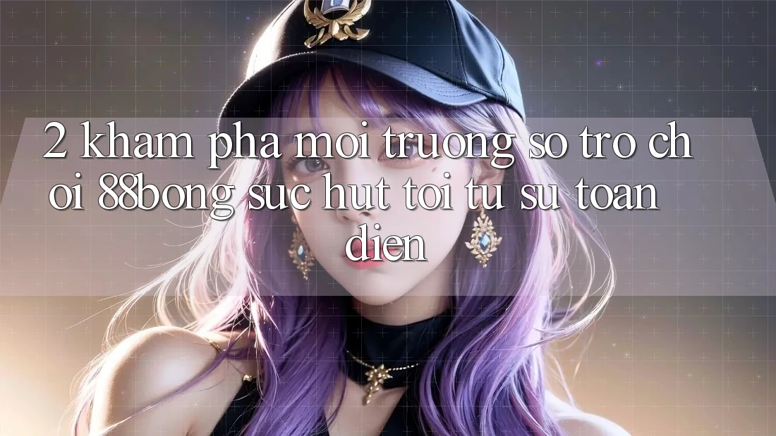 2. Khám Phá Môi trường số Trò chơi 88bong: Sức Hút Tới Từ Sự Toàn Diện 2. Khám Phá Môi trường số Trò chơi 88bong: Sức Hút Tới Từ Sự Toàn Diện