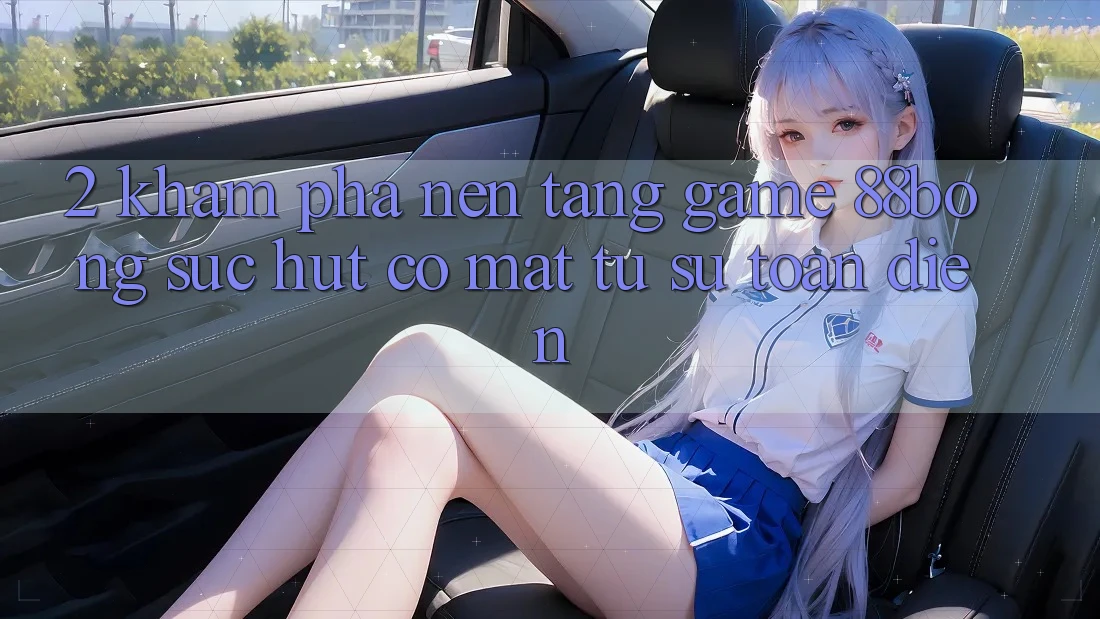 2. Khám Phá Nền Tảng Game 88bong: Sức Hút Có mặt Từ Sự Toàn Diện