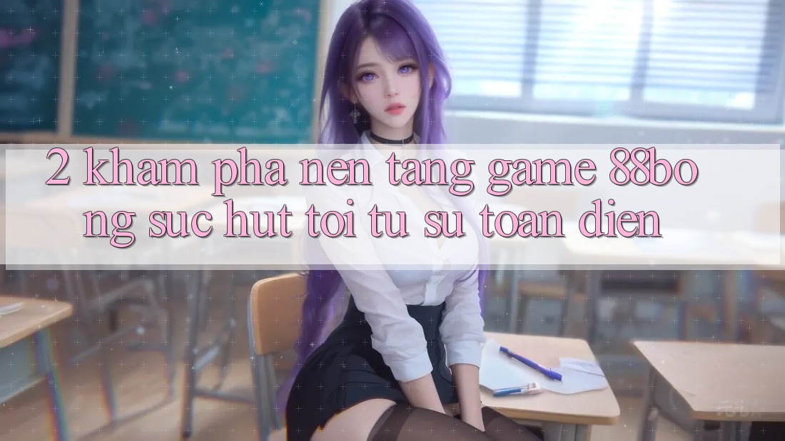 2. Khám Phá Nền Tảng Game 88bong: Sức Hút Tới Từ Sự Toàn Diện